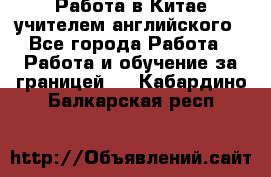 Работа в Китае учителем английского - Все города Работа » Работа и обучение за границей   . Кабардино-Балкарская респ.